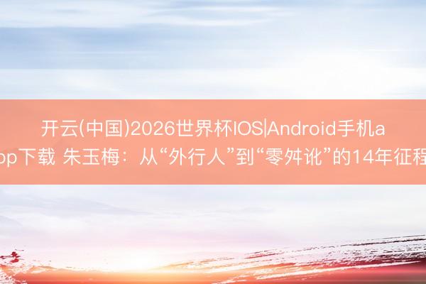 开云(中国)2026世界杯IOS|Android手机app下载 朱玉梅:从“外行人”到“零舛讹”的14年征程