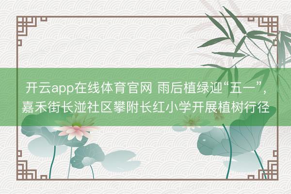 开云app在线体育官网 雨后植绿迎“五一”,嘉禾街长湴社区攀附长红小学开展植树行径