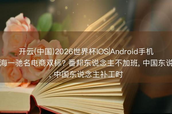 开云(中国)2026世界杯IOS|Android手机app下载 上海一驰名电商双标? 番邦东说念主不加班, 中国东说念主补工时