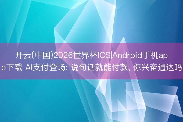 开云(中国)2026世界杯IOS|Android手机app下载 AI支付登场: 说句话就能付款, 你兴奋通达吗