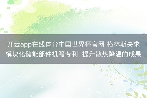 开云app在线体育中国世界杯官网 格林斯央求模块化储能部件机箱专利, 提升散热降温的成果