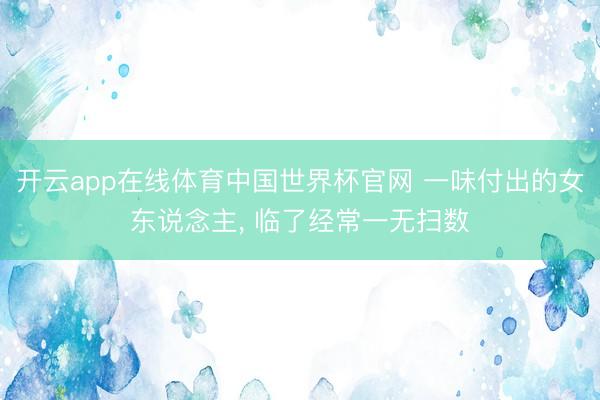 开云app在线体育中国世界杯官网 一味付出的女东说念主, 临了经常一无扫数