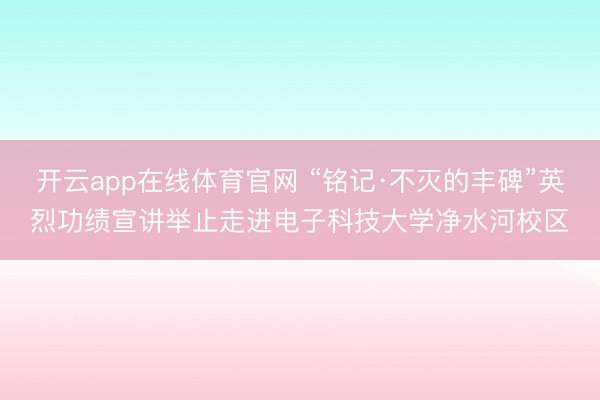 开云app在线体育官网 “铭记·不灭的丰碑”英烈功绩宣讲举止走进电子科技大学净水河校区