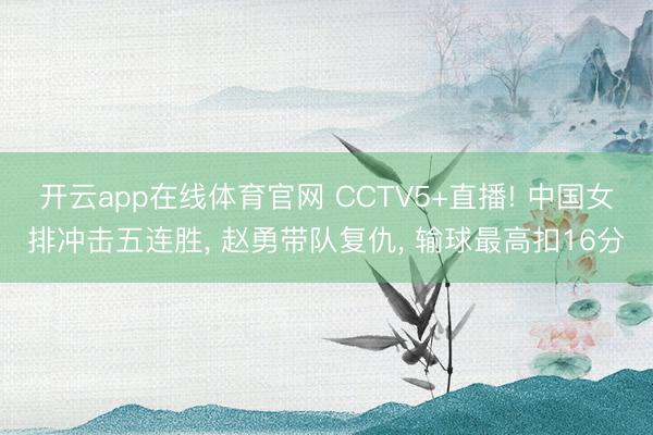 开云app在线体育官网 CCTV5+直播! 中国女排冲击五连胜, 赵勇带队复仇, 输球最高扣16分