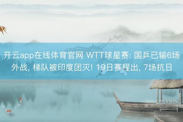 开云app在线体育官网 WTT球星赛: 国乒已输6场外战, 梯队被印度团灭! 19日赛程出, 7场抗日