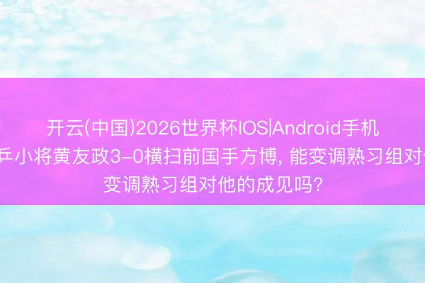 开云(中国)2026世界杯IOS|Android手机app下载 国乒小将黄友政3-0横扫前国手方博, 能变调熟习组对他的成见吗?