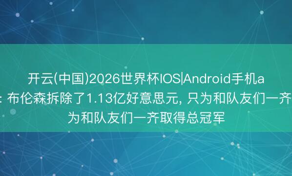 开云(中国)2026世界杯IOS|Android手机app下载 CP: 布伦森拆除了1.13亿好意思元, 只为和队友们一齐取得总冠军