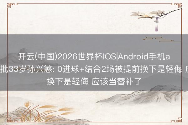 开云(中国)2026世界杯IOS|Android手机app下载 韩媒批33岁孙兴慜: 0进球+结合2场被提前换下是轻侮 应该当替补了