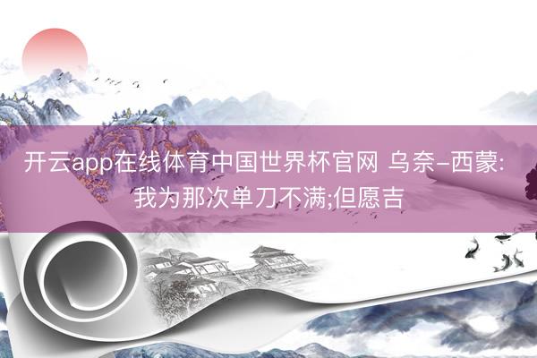 开云app在线体育中国世界杯官网 乌奈-西蒙: 我为那次单刀不满;但愿吉