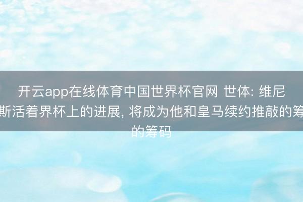 开云app在线体育中国世界杯官网 世体: 维尼修斯活着界杯上的进展, 将成为他和皇马续约推敲的筹码