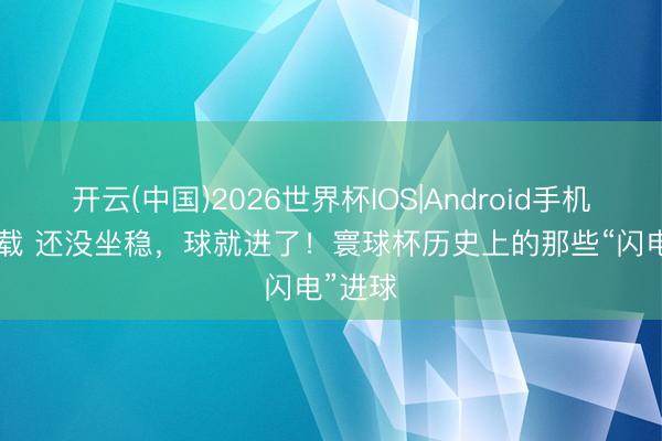 开云(中国)2026世界杯IOS|Android手机app下载 还没坐稳,球就进了!寰球杯历史上的那些“闪电”进球