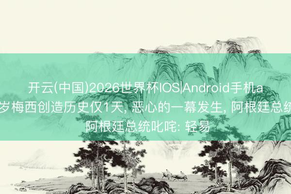 开云(中国)2026世界杯IOS|Android手机app下载 38岁梅西创造历史仅1天， 恶心的一幕发生， 阿根廷总统叱咤: 轻易