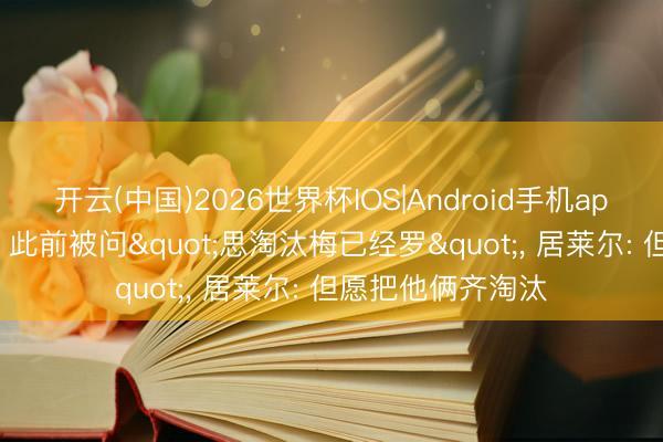 开云(中国)2026世界杯IOS|Android手机app下载 少小飘动! 此前被问"思淘汰梅已经罗", 居莱尔: 但愿把他俩齐淘汰