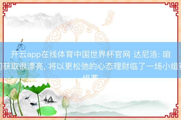 开云app在线体育中国世界杯官网 达尼洛: 咱们获取很漂亮, 将以更松弛的心态理财临了一场小组赛