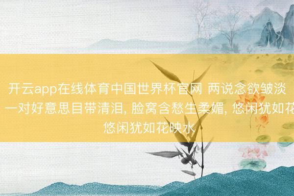 开云app在线体育中国世界杯官网 两说念欲皱淡烟眉, 一对好意思目带清泪, 脸窝含愁生柔媚, 悠闲犹如花映水